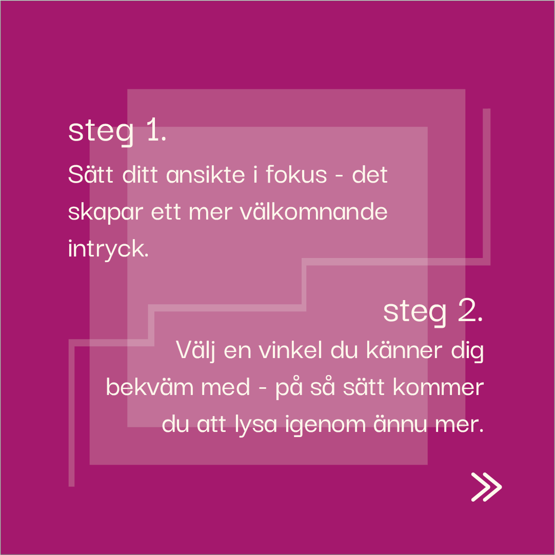 Grafik med rubrikerna 'steg 1.' och 'steg 2.' i vit text mot en lila bakgrund. Texten under steg 1 lyder: 'Sätt ditt ansikte i fokus - det skapar ett mer välkomnande intryck.' Texten under steg 2 lyder: 'Välj en vinkel du känner dig bekväm med - på så sätt kommer du att lysa igenom ännu mer.' En pil pekar åt höger i det nedre högra hörnet.